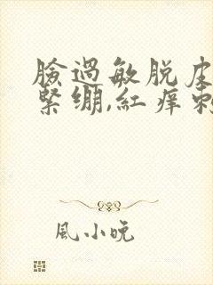 脸过敏脱皮干燥紧绷,红痒刺痛