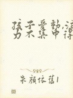 孩子爱动,注意力不集中得原因