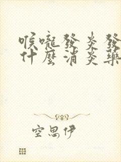 喉咙发炎发烧吃什么消炎药效果好