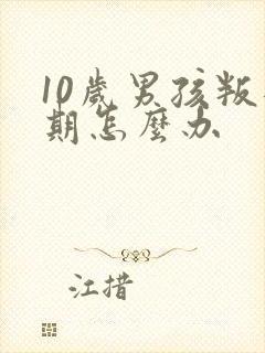 10岁男孩叛逆期怎么办