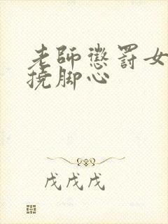 老师惩罚女同学挠脚心