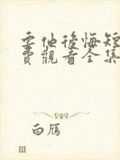 要他后悔短剧免费观看全集