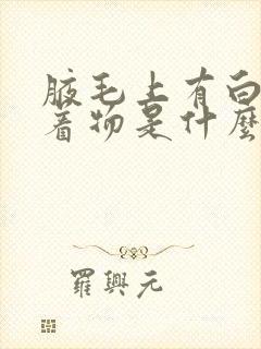 腋毛上有白色附着物是什么