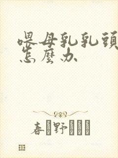 喂母乳乳头肿痛怎么办