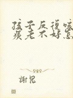 孩子反复咳嗽有痰老不好怎么办