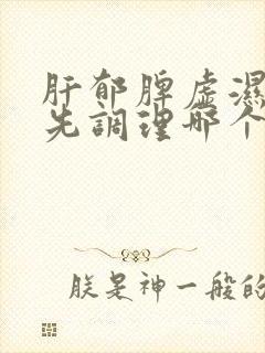 肝郁脾虚湿气重先调理哪个