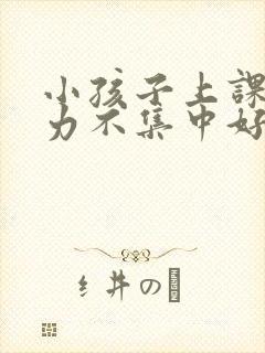 小孩子上课注意力不集中好动怎么办