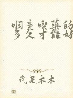 咽炎吃药的多吃多久才能好