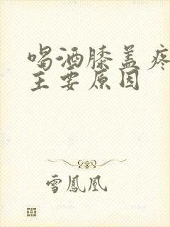 喝酒膝盖疼痛的主要原因