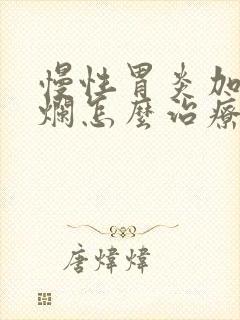 慢性胃炎加胃糜烂怎么治疗