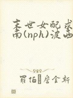 末世女配求生指南(nph)波西米亚