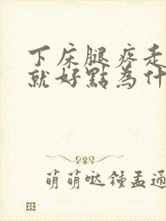 下床腿疼走一走就好点为什么