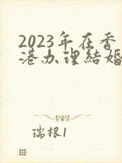 2023年在香港办理结婚证公证需要多少钱封面
