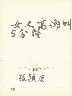 女人高潮叫床声5分钟