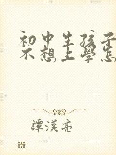 初中生孩子厌学不想上学怎么开导他