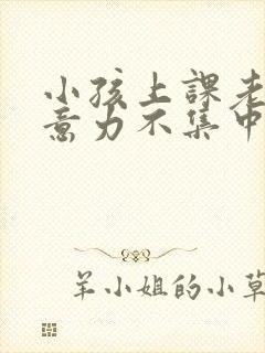 小孩上课老动注意力不集中