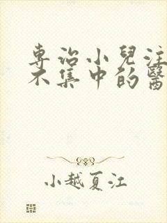 专治小儿注意力不集中的医院