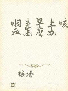 咽炎早上咳嗽带血怎么办