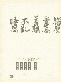 睡不着觉脑子胡思乱想怎么办