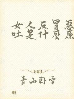 女人反胃恶心想吐是什么原因