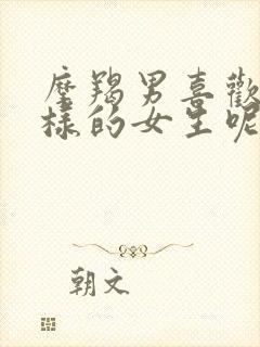 摩羯男喜欢什么样的女生呢