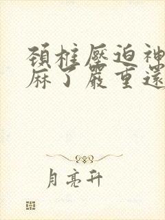 颈椎压迫神经手麻了严重还是没力气严重