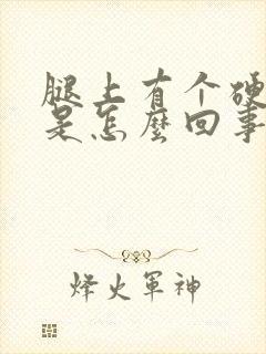 腿上有个硬疙瘩是怎么回事