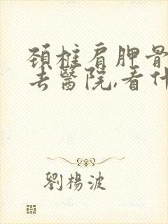 颈椎肩胛骨疼痛去医院,看什么科