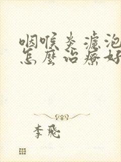 咽喉炎滤泡增生怎么治疗好