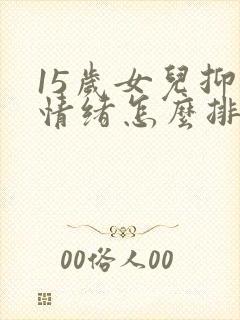 15岁女儿抑郁情绪怎么排解