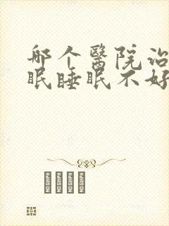 哪个医院治疗失眠睡眠不好