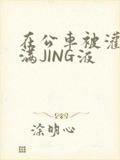 在公车被灌强行满JING液