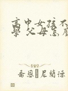 高中女孩不想上学 父母怎么办