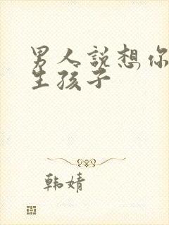 男人说想你给他生孩子