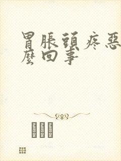 胃胀头疼恶心怎么回事