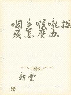 咽炎喉咙总是有痰怎么办