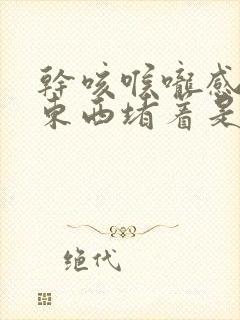 干咳喉咙感觉有东西堵着是怎么回事封面