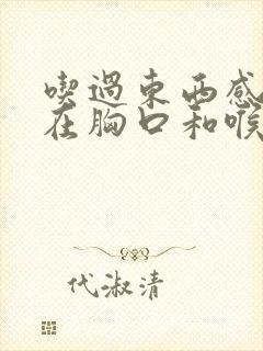 吃过东西感觉堵在胸口和喉咙