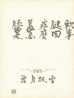 膝盖疼腿软无力是怎么回事