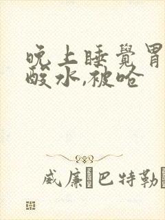 晚上睡觉胃里冒酸水,被呛