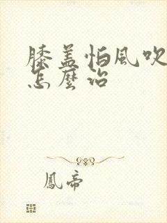 膝盖怕风吹怕冷怎么治