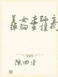 美女老师主动脱掉胸罩让我舔她的胸