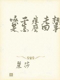 嗓子痒老想咳嗽是怎么回事