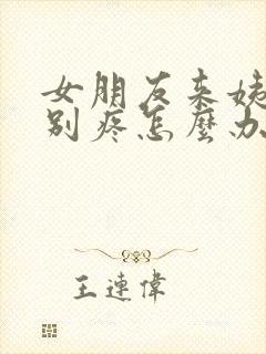 女朋友来姨妈特别疼怎么办