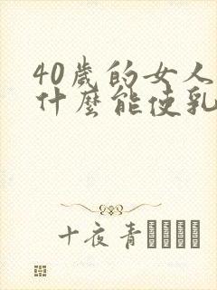 40岁的女人吃什么能使乳房丰满