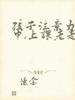 孩子注意力不集中,上课老走神怎么治疗封面