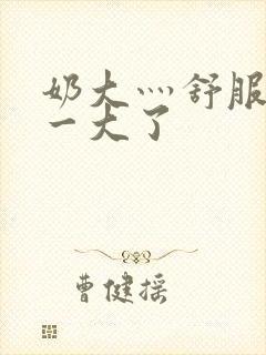 奶大灬舒服灬太一大了