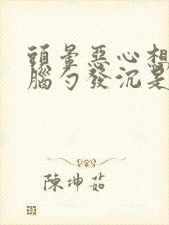 头晕恶心想吐后脑勺发沉是怎么回事