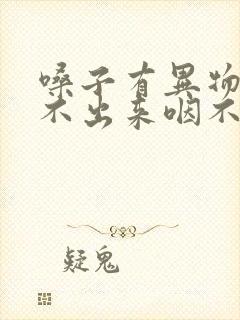 嗓子有异物感咳不出来咽不下去怎么办