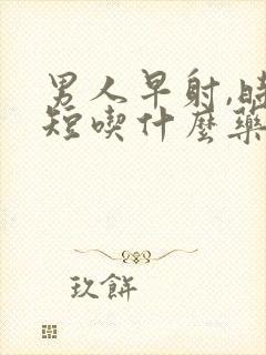 男人早射,时间短吃什么药好